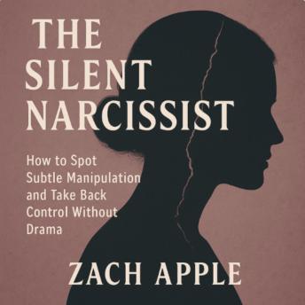 The Silent Narcissist: How To Spot Subtle Manipulation And Take Back Control Without Drama