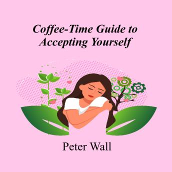Coffee-Time Guide to Accepting Yourself: Learning to Let Go of Self-Criticism and Be at Ease with Who You Are