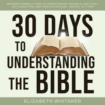 30 Days to Understanding The Bible: Beginner-Friendly Guide to Understanding the Bible's Big Story, Key Characters, and Timeless Message - One Day at a Time