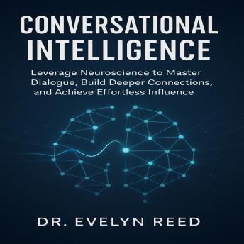 Conversational Intelligence: Leverage Neuroscience to Master Dialogue, Build Deeper Connections, and Achieve Effortless Influence