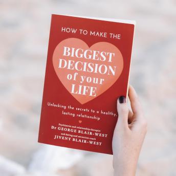 How To Make The Biggest Decision Of Your Life: Unlocking the secrets to a healthy, long-lasting relationship
