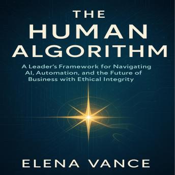 The Human Algorithm: A Leader’s Framework for Navigating AI, Automation, and the Future of Business with Ethical Integrity