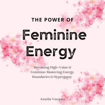The Power of Feminine Energy: Becoming High-Value & Feminine: Mastering Energy, Boundaries & Hypergamy