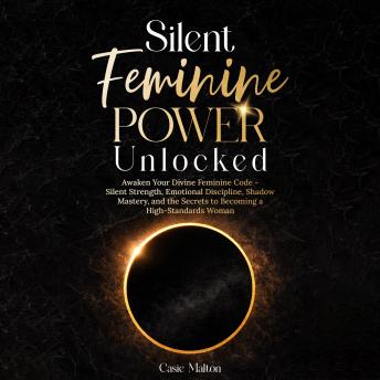 Silent Feminine Power Unlocked: Awaken Your Divine Feminine Code -  Silent Strength, Emotional Discipline, Shadow Mastery, and the Secrets to Becoming a High-Standards Woman