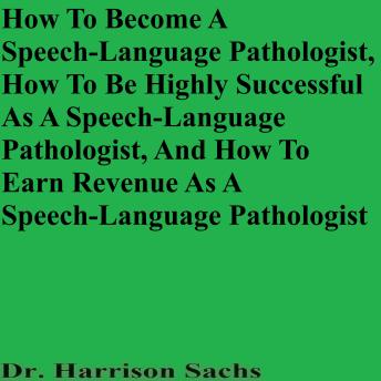 How To Become A Speech-Language Pathologist, How To Be Highly Successful As A Speech-Language Pathologist, And How To Earn Revenue As A Speech-Language Pathologist
