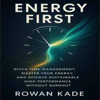 Energy First: Ditch Time Management, Master Your Energy, and Achieve Sustainable High Performance Without Burnout