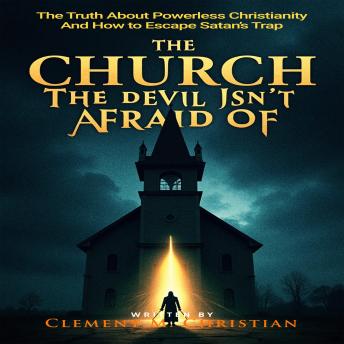The Church the Devil Isn’t Afraid Of: The Truth About Powerless Christianity and How to Escape Satan’s Trap