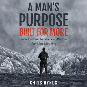 A Man’s Purpose: Built for More: Break the Toxic Mindset and Reclaim Your Life’s Meaning
