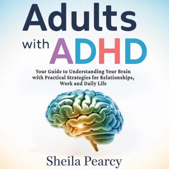 Adults with ADHD: Your Guide to Understanding Your Brain with Practical Strategies for Relationships, Work, and Daily Life