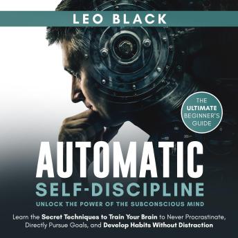Automatic Self-Discipline: Learn the Secret Techniques to Train Your Brain to Never Procrastinate, Directly Pursue Goals and Develop Habits Without Distraction