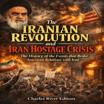 The Iranian Revolution and Iran Hostage Crisis: The History of the Events that Broke American Relations with Iran
