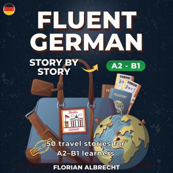 [German] - Fluent German, Story by Story: Intermediate (A2–B1) – 50 Travel Stories to Build Confidence and Vocabulary