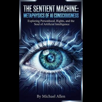 The Sentient Machine: Metaphysics of AI Consciousness: Exploring Personhood, Rights, and the Soul of Artificial Intelligence