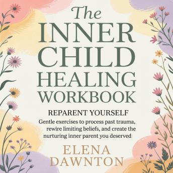 The Inner Child Healing Workbook - Reparent Yourself: Gentle Exercises to Process Past Trauma, Rewire Limiting Beliefs, and Create the Nurturing Inner Parent You Deserved