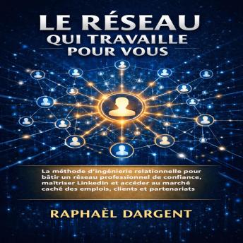 [French] - Le Réseau Qui Travaille Pour Vous: La méthode d’ingénierie relationnelle pour bâtir un réseau professionnel de confiance, maîtriser LinkedIn et accéder au marché caché des emplois, clients et partenariats