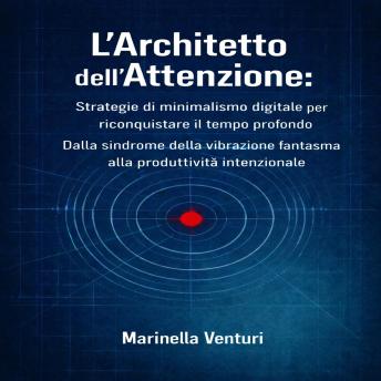 [Italian] - L'Architetto dell'Attenzione: Strategie di Minimalismo Digitale per Riconquistare il Tempo Profondo: Dalla Sindrome della Vibrazione Fantasma alla Produttività Intenzionale