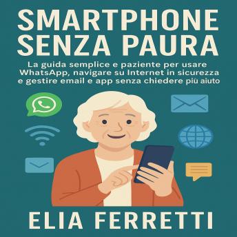 [Italian] - Smartphone Senza Paura: La guida semplice e paziente per usare WhatsApp, navigare su Internet in sicurezza e gestire email e app senza chiedere più aiuto.