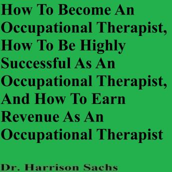 How To Become An Occupational Therapist, How To Be Highly Successful As An Occupational Therapist, And How To Earn Revenue As An Occupational Therapist