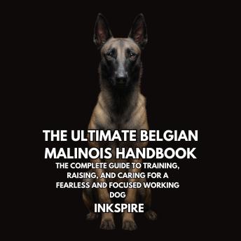 The Ultimate Belgian Malinois Handbook: The Complete Guide to Training, Raising, and Caring for a Fearless and Focused Working Dog