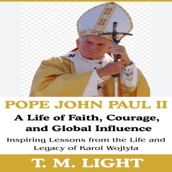Pope John Paul II: A Life of Faith, Courage, and Global Influence: Inspiring Lessons from the Life and Legacy of Karol Wojtyła