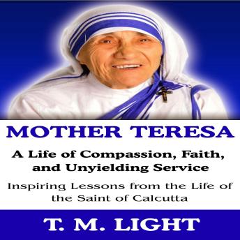 Mother Teresa: A Life of Compassion, Faith, and Unyielding Service: Inspiring Lessons from the Life of the Saint of Calcutta