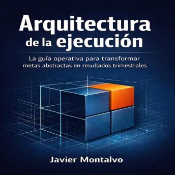 [Spanish] - Arquitectura de la ejecución: El sistema para recuperar el control de tu agenda: La guía operativa para transformar metas abstractas en resultados trimestrales