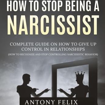 How To Stop Being A Narcissist: Complete Guide On How To Give Up Control In Relationships - How To Recognize And Stop Controlling Narcissistic Behavior