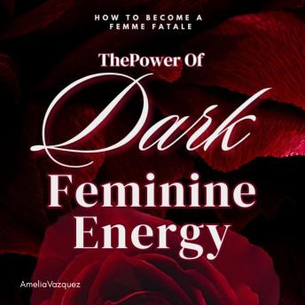 The Power of Dark Feminine Energy: How To Become A Femme Fatale: Mastering Seduction, Confidence, and Influence (The Secret to Magnetism and Power)