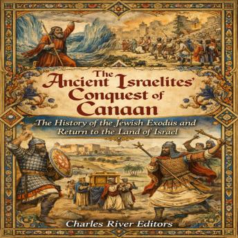 The Ancient Israelites’ Conquest of Canaan: The History of the Jewish Exodus and Return to the Land of Israel