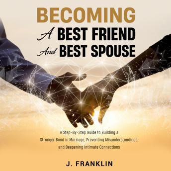 Becoming a Best Friend and Best Spouse: A Step-By-Step Guide to Build a Stronger Bond in Marriage, Prevent Misunderstandings, and Deepen Intimate Connections