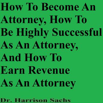 How To Become An Attorney, How To Be Highly Successful As An Attorney, And How To Earn Revenue As An Attorney