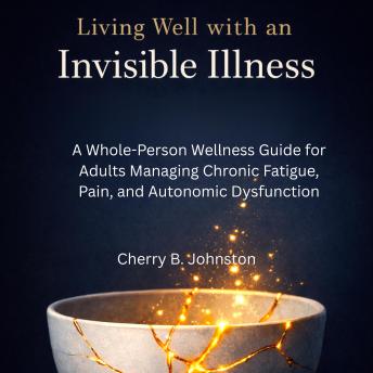 Living Well with an Invisible Illness: A Whole-Person Wellness Guide for Adults Managing Chronic Fatigue, Pain, and Autonomic Dysfunction