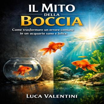 [Italian] - Il Mito della Boccia: Come trasformare un errore comune in un acquario sano e felice – La guida definitiva per allevare pesci rossi con competenza, etica e successo