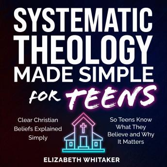 Systematic Theology Made Simple for Teens: Clear Christian beliefs explained simply—so teens know what they believe and why it matters