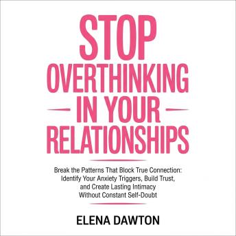 Stop Overthinking in Your Relationships - Break the Patterns That Block True Connection: Identify Your Anxiety Triggers, Build Trust, and Create Lasting Intimacy Without Constant Self-Doubt