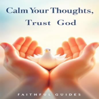 Calm Your Thoughts, Trust God: A Christian Path to Overcoming Overthinking and Anxiety