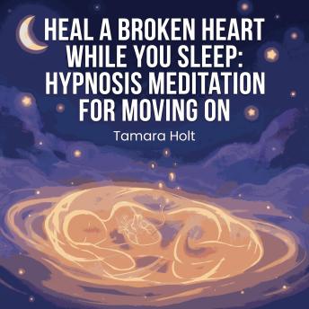 Heal a Broken Heart While You Sleep: Hypnosis Meditation for Moving On