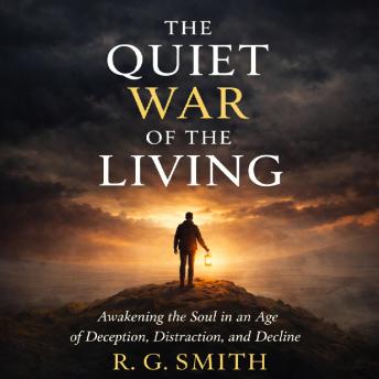 THE QUIET WAR OF THE LIVING: Awakening the Soul in an Age of Deception, Distraction, and Decline