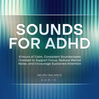 Sounds for ADHD: 9 Hours of Calm, Consistent Soundscapes Created to Support Focus, Reduce Mental Noise, and Encourage Sustained Attention