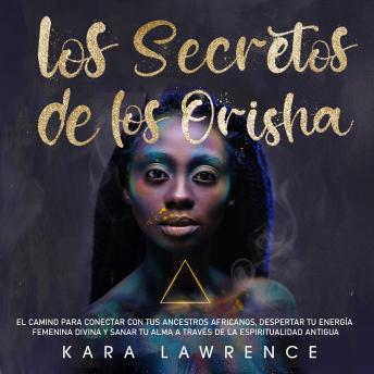 [Spanish] - Los Secretos de los Orisha: El Camino para Conectar con tus Ancestros Africanos, Despertar Tu Energía Femenina Divina y Sanar Tu Alma A Través de la Espiritualidad Antigua