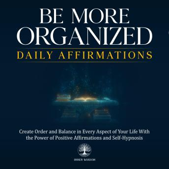 Be More Organized Daily Affirmations: Create Order and Balance in Every Aspect of Your Life With the Power of Positive Affirmations and Self-Hypnosis