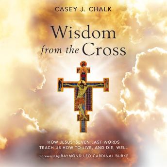 Wisdom from the Cross: How Jesus' Seven Last Words Teach Us How to Live (and Die) Well