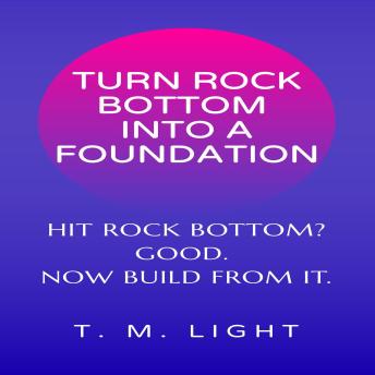 Turn Rock Bottom Into a Foundation: Hit Rock Bottom? Good. Now Build From It.