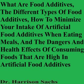 What Are Food Additives, The Different Types Of Food Additives, How To Minimize Your Intake Of Artificial Food Additives When Eating Meals, And The Dangers And Health Effects Of Consuming Foods That Are High In Artificial Food Additives