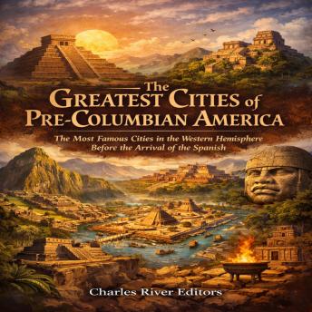 The Greatest Cities of Pre-Columbian America: The Most Famous Cities in the Western Hemisphere Before the Arrival of the Spanish