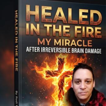 HEALED IN THE FIRE: MY MIRACLE AFTER IRREVERSIBLE BRAIN DAMAGE