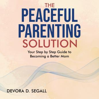 The Peaceful Parenting Solution: Your Step by Step Guide to Becoming a Better Mom