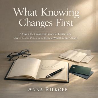 What Knowing Changes First: A Seven-Step Guide to Financial Education, Smarter Money Decisions, and Seeing Wealth More Clearly