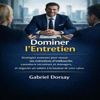 [French] - Dominer l’Entretien: Stratégies avancées pour réussir vos entretiens d’embauche, convaincre recruteurs et managers, et négocier un salaire à la hauteur de votre valeur