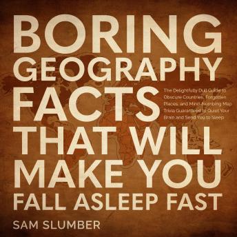 Boring Geography Facts That Will Make You Fall Asleep Fast: The Delightfully Dull Guide to Obscure Countries, Forgotten Places, and Mind-Numbing Map Trivia Guaranteed to Quiet Your Brain and Send You to Sleep